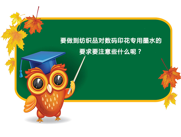 要做到紡(fang)織品對數碼印花(hua)專用墨水的要求(qiú)要注意些什麽呢(ne)？