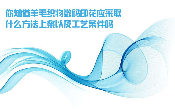 你知道(dào)羊毛織物(wù)數碼印花(huā)應采取什(shí)麽方法上(shang)漿以及工(gōng)藝條件嗎(ma)