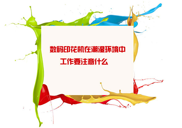 數碼(mǎ)印花機(jī)在潮濕(shi)環境中(zhong)工作要(yao)注意什(shí)麽